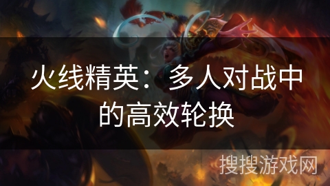 火线精英：多人对战中的高效轮换