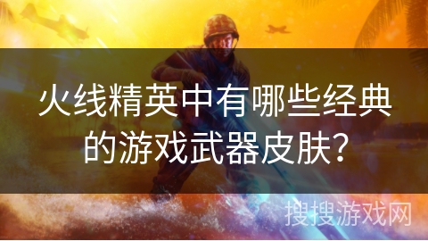 火线精英中有哪些经典的游戏武器皮肤？