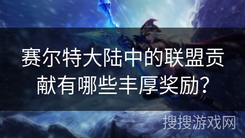 赛尔特大陆中的联盟贡献有哪些丰厚奖励？