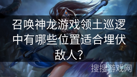 召唤神龙游戏领土巡逻中有哪些位置适合埋伏敌人？