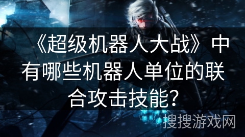 《超级机器人大战》中有哪些机器人单位的联合攻击技能？