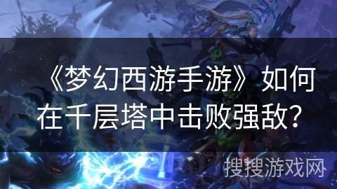 《梦幻西游手游》如何在千层塔中击败强敌？