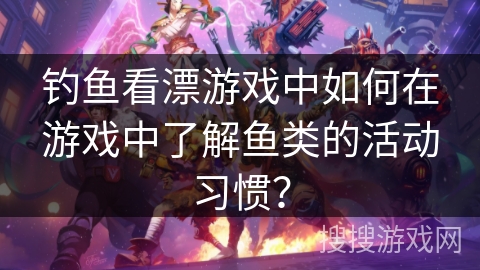 钓鱼看漂游戏中如何在游戏中了解鱼类的活动习惯？