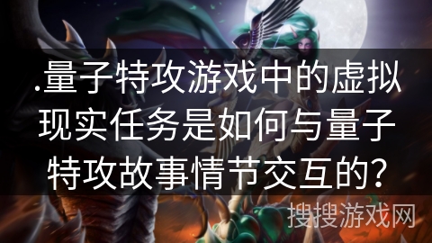 .量子特攻游戏中的虚拟现实任务是如何与量子特攻故事情节交互的？