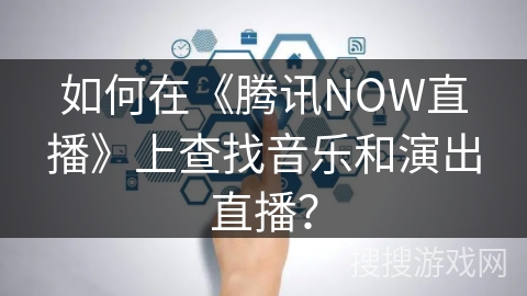 如何在《腾讯NOW直播》上查找音乐和演出直播？