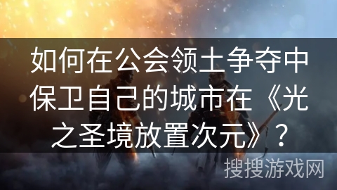 如何在公会领土争夺中保卫自己的城市在《光之圣境放置次元》？