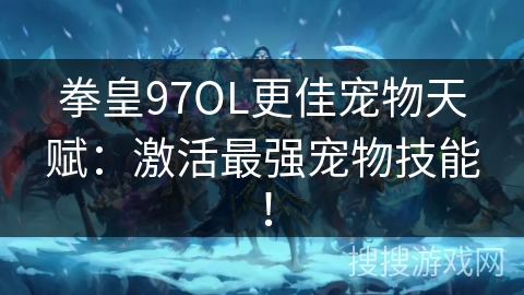 拳皇97OL更佳宠物天赋：激活最强宠物技能！
