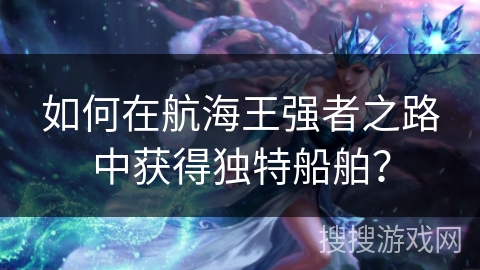 如何在航海王强者之路中获得独特船舶？