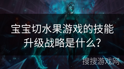 宝宝切水果游戏的技能升级战略是什么？