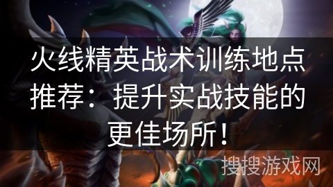 火线精英战术训练地点推荐：提升实战技能的更佳场所！