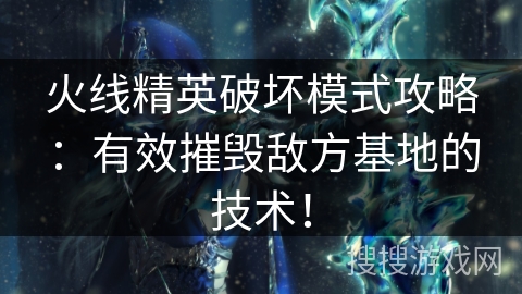 火线精英破坏模式攻略：有效摧毁敌方基地的技术！
