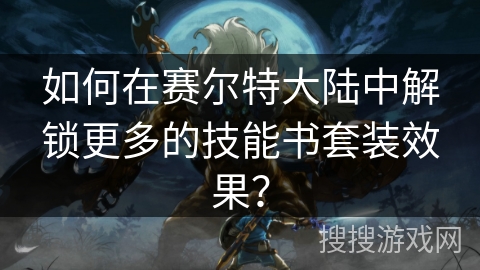 如何在赛尔特大陆中解锁更多的技能书套装效果？