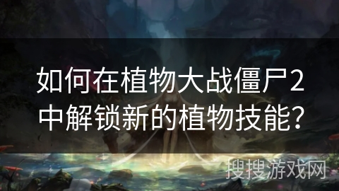 如何在植物大战僵尸2中解锁新的植物技能？