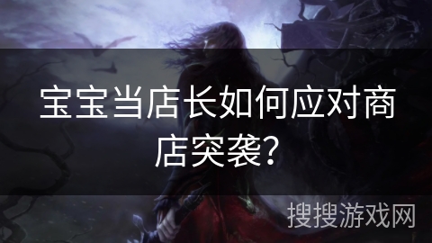 宝宝当店长如何应对商店突袭？