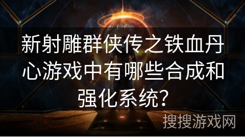 新射雕群侠传之铁血丹心游戏中有哪些合成和强化系统？