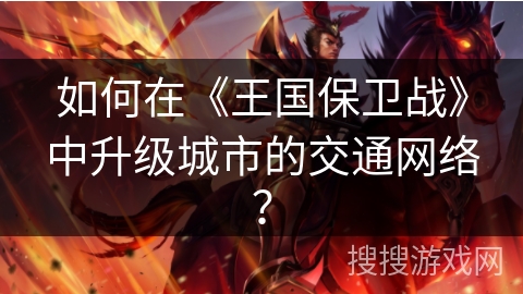 如何在《王国保卫战》中升级城市的交通网络？