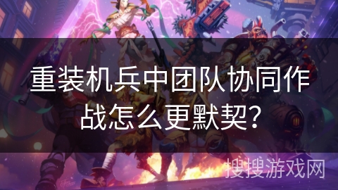 重装机兵中团队协同作战怎么更默契？