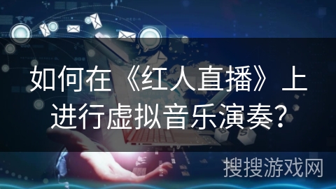 如何在《红人直播》上进行虚拟音乐演奏？