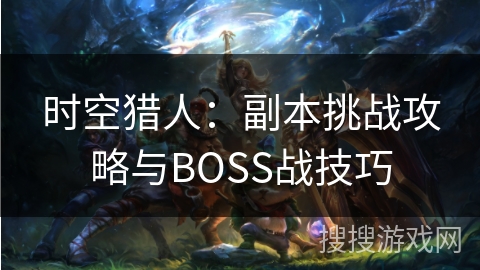 时空猎人：副本挑战攻略与BOSS战技巧