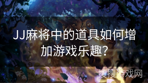 JJ麻将中的道具如何增加游戏乐趣？