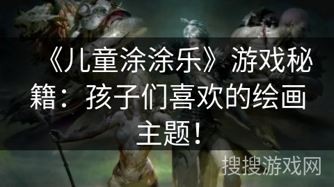 《儿童涂涂乐》游戏秘籍：孩子们喜欢的绘画主题！