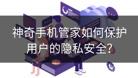 神奇手机管家如何保护用户的隐私安全？