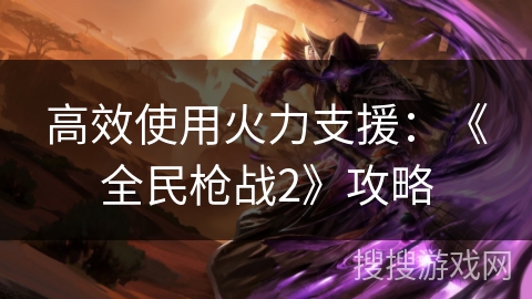 高效使用火力支援：《全民枪战2》攻略