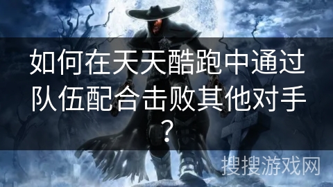 如何在天天酷跑中通过队伍配合击败其他对手？