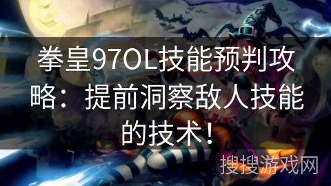 拳皇97OL技能预判攻略：提前洞察敌人技能的技术！