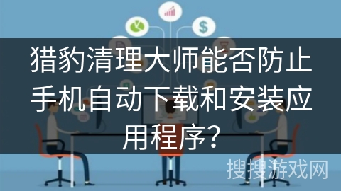 猎豹清理大师能否防止手机自动下载和安装应用程序？