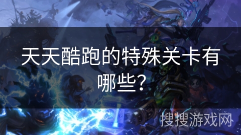 天天酷跑的特殊关卡有哪些？
