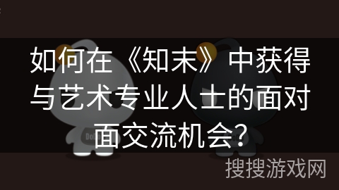 如何在《知末》中获得与艺术专业人士的面对面交流机会？