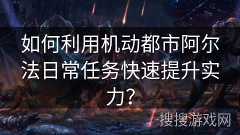 如何利用机动都市阿尔法日常任务快速提升实力？