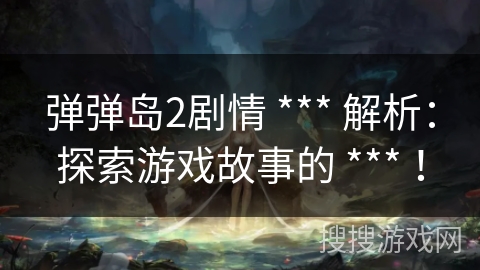 弹弹岛2剧情 *** 解析：探索游戏故事的 *** ！