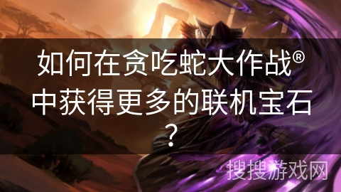 如何在贪吃蛇大作战®中获得更多的联机宝石？