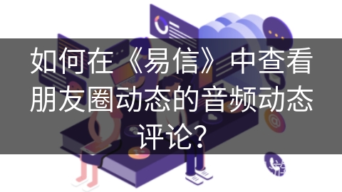 如何在《易信》中查看朋友圈动态的音频动态评论？