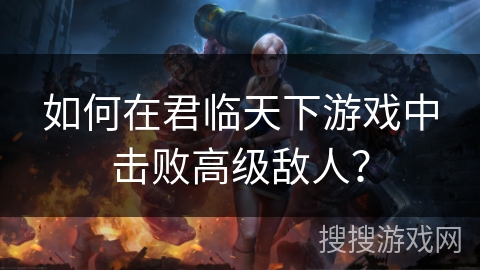 如何在君临天下游戏中击败高级敌人？