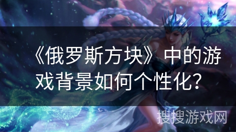 《俄罗斯方块》中的游戏背景如何个性化？