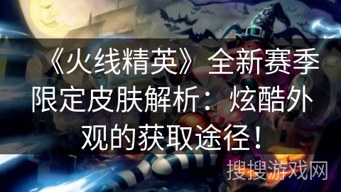 《火线精英》全新赛季限定皮肤解析：炫酷外观的获取途径！