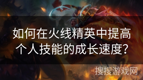 如何在火线精英中提高个人技能的成长速度？