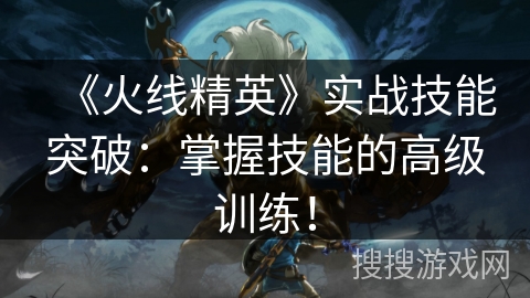 《火线精英》实战技能突破：掌握技能的高级训练！