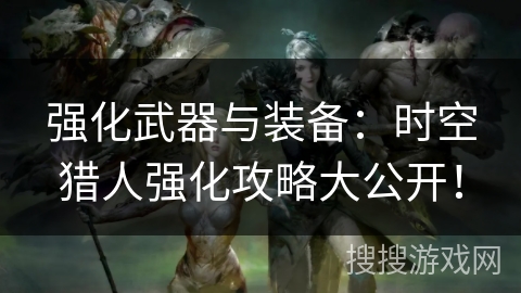 强化武器与装备：时空猎人强化攻略大公开！