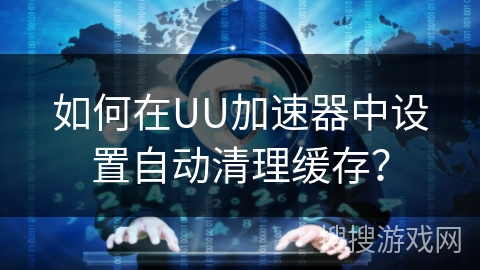 如何在UU加速器中设置自动清理缓存？
