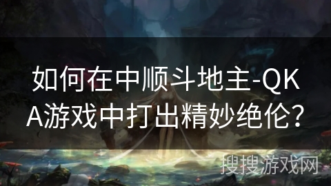如何在中顺斗地主-QKA游戏中打出精妙绝伦？