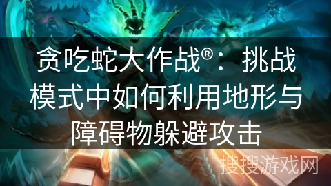 贪吃蛇大作战®：挑战模式中如何利用地形与障碍物躲避攻击