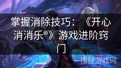 掌握消除技巧：《开心消消乐®》游戏进阶窍门