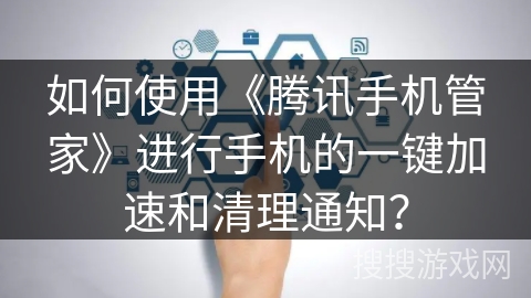 如何使用《腾讯手机管家》进行手机的一键加速和清理通知？