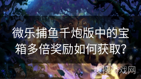 微乐捕鱼千炮版中的宝箱多倍奖励如何获取？