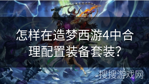 怎样在造梦西游4中合理配置装备套装？