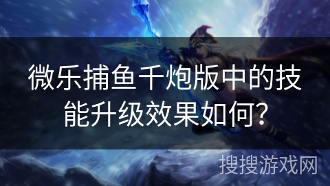 微乐捕鱼千炮版中的技能升级效果如何？